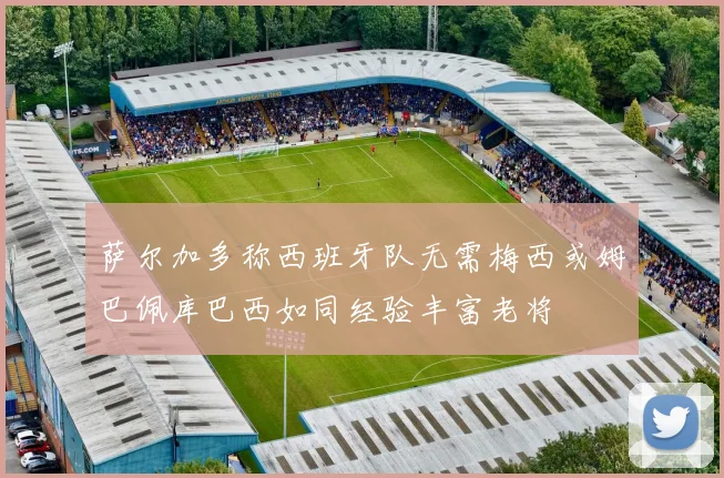 萨尔加多称西班牙队无需梅西或姆巴佩库巴西如同经验丰富老将