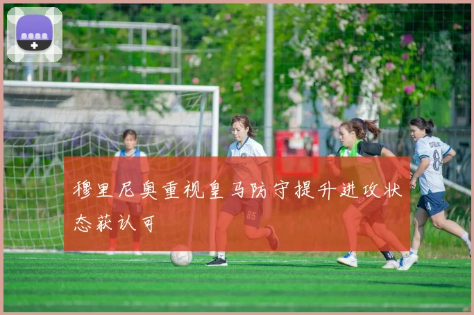 穆里尼奥重视皇马防守提升进攻状态获认可