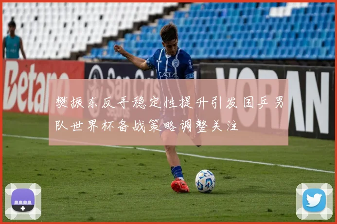 樊振东反手稳定性提升引发国乒男队世界杯备战策略调整关注