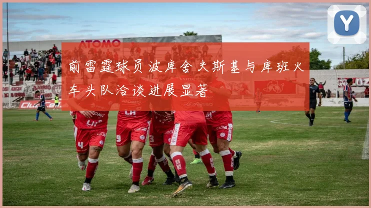 前雷霆球员波库舍夫斯基与库班火车头队洽谈进展显著
